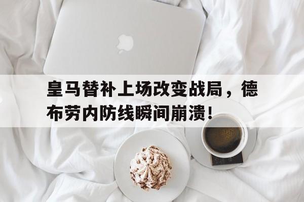 半岛体育app下载-皇马替补上场改变战局，德布劳内防线瞬间崩溃！-半岛体育app下载